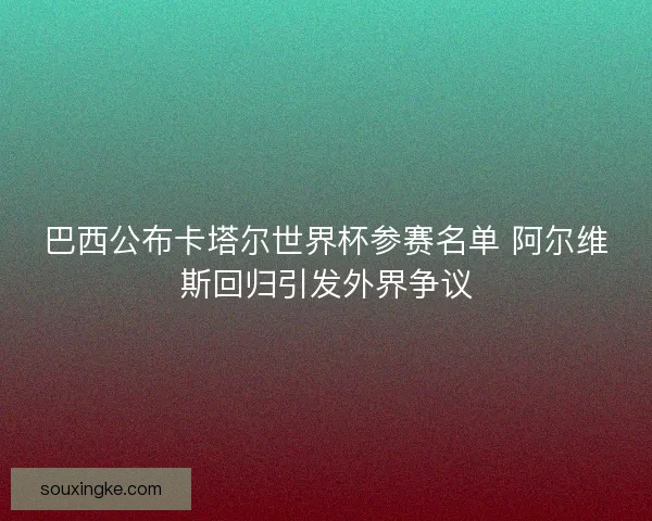 巴西公布卡塔尔世界杯参赛名单 阿尔维斯回归引发外界争议