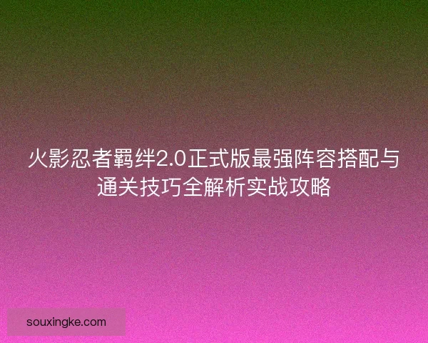 火影忍者羁绊2.0正式版最强阵容搭配与通关技巧全解析实战攻略