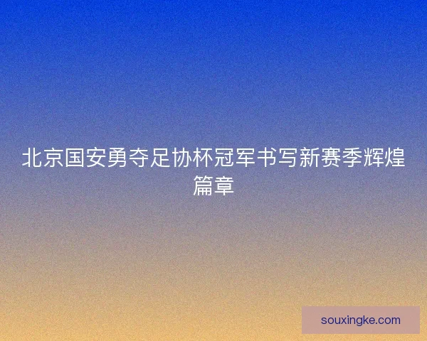 北京国安勇夺足协杯冠军书写新赛季辉煌篇章