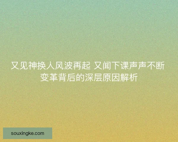 又见神换人风波再起 又闻下课声声不断 变革背后的深层原因解析